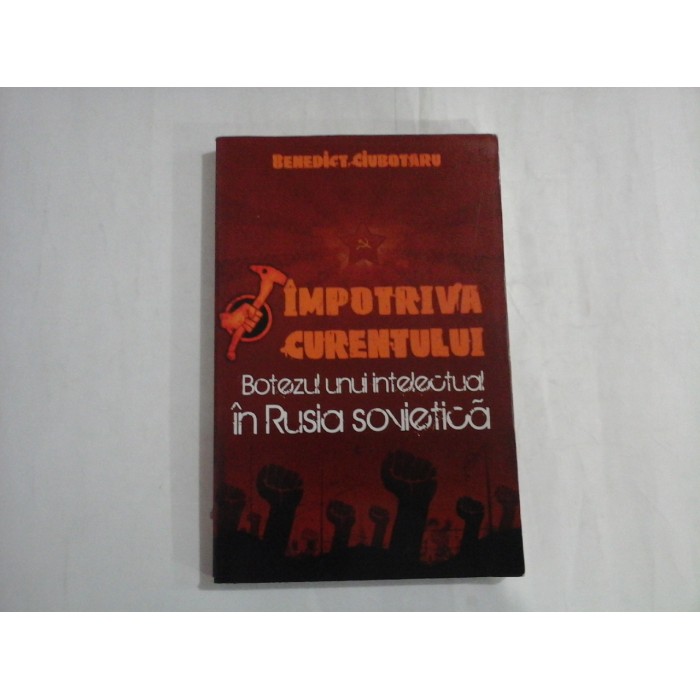 IMPOTRIVA CURENTULUI  -  BOTEZUL UNUI INTELECTUAL IN RUSIA SOVIETICA   -  BENEDICT CIUBOTARU